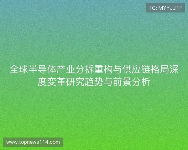 全球半导体产业分拆重构与供应链格局深度变革研究趋势与前景分析 全球半导体产业分拆重构与供应链格局深度变革研究趋势与前景分析